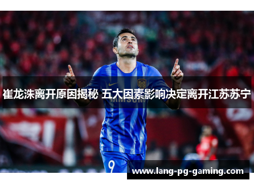 崔龙洙离开原因揭秘 五大因素影响决定离开江苏苏宁