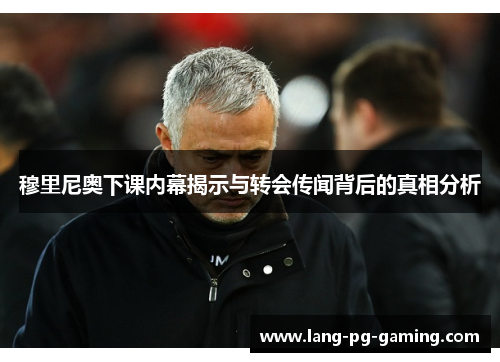 穆里尼奥下课内幕揭示与转会传闻背后的真相分析