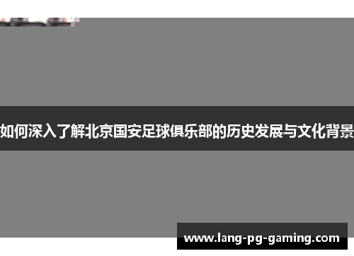 如何深入了解北京国安足球俱乐部的历史发展与文化背景