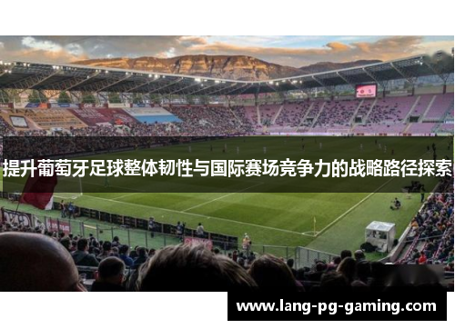 提升葡萄牙足球整体韧性与国际赛场竞争力的战略路径探索