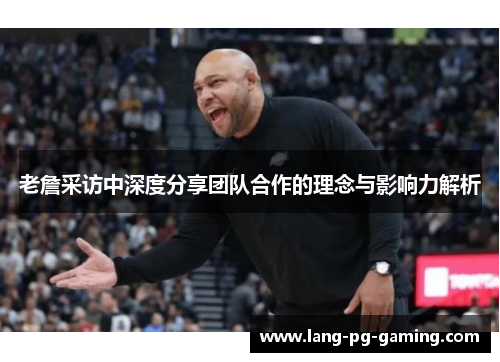 老詹采访中深度分享团队合作的理念与影响力解析