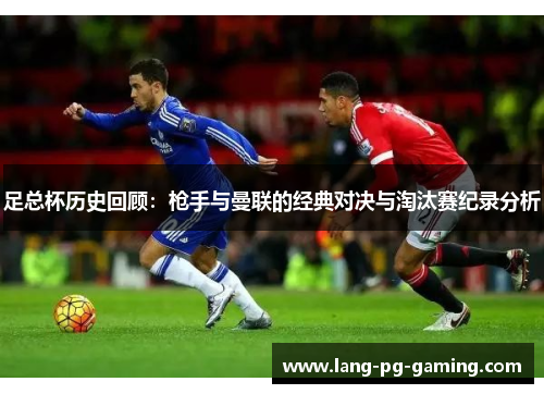 足总杯历史回顾:枪手与曼联的经典对决与淘汰赛纪录分析