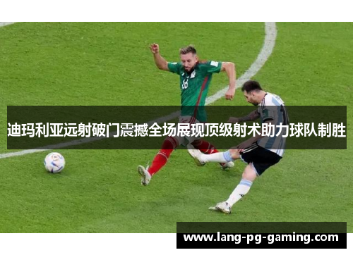 迪玛利亚远射破门震撼全场展现顶级射术助力球队制胜