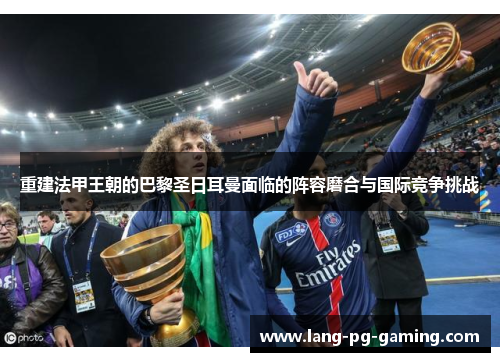 重建法甲王朝的巴黎圣日耳曼面临的阵容磨合与国际竞争挑战