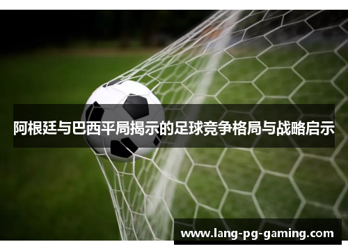 阿根廷与巴西平局揭示的足球竞争格局与战略启示