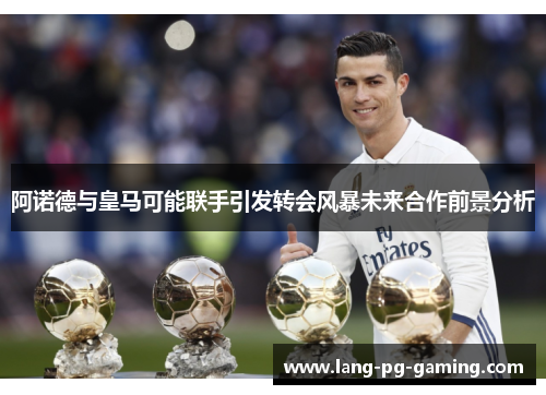 阿诺德与皇马可能联手引发转会风暴未来合作前景分析