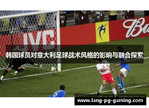 韩国球员对意大利足球战术风格的影响与融合探索