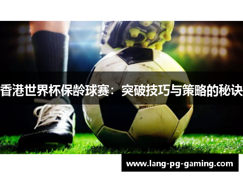 香港世界杯保龄球赛：突破技巧与策略的秘诀