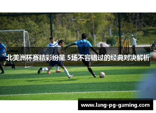 北美洲杯赛精彩纷呈 5场不容错过的经典对决解析