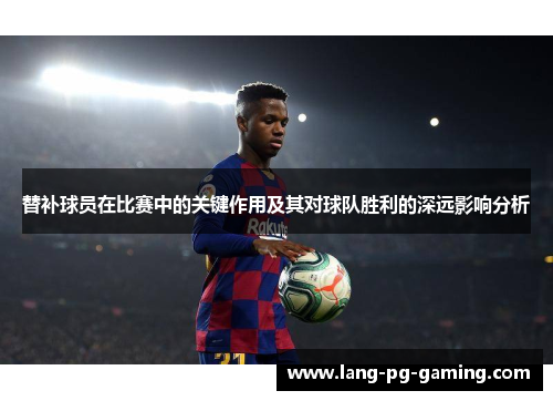 替补球员在比赛中的关键作用及其对球队胜利的深远影响分析
