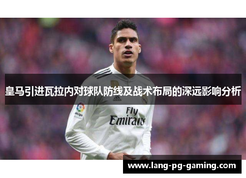 皇马引进瓦拉内对球队防线及战术布局的深远影响分析 皇马引进瓦拉内对球队防线及战术布局的深远影响分析