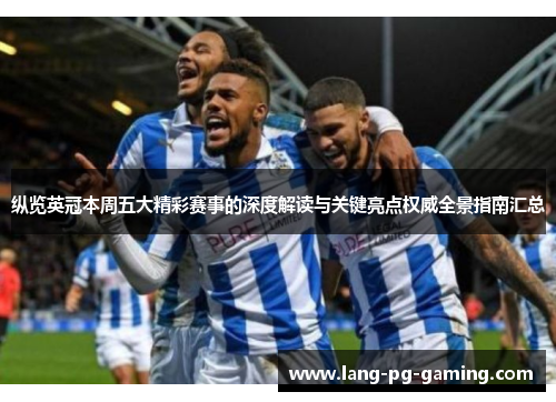 纵览英冠本周五大精彩赛事的深度解读与关键亮点权威全景指南汇总