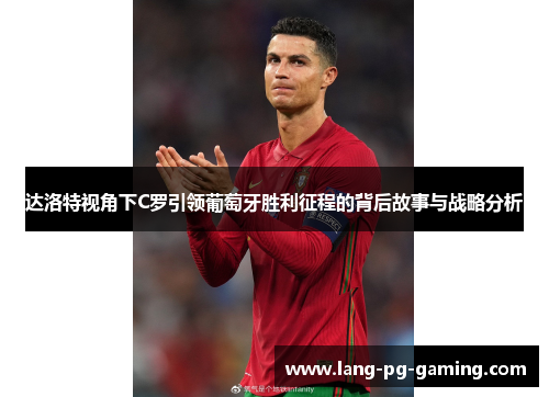 达洛特视角下C罗引领葡萄牙胜利征程的背后故事与战略分析