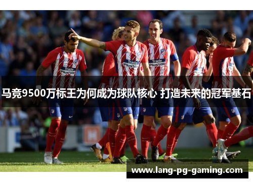 马竞9500万标王为何成为球队核心 打造未来的冠军基石