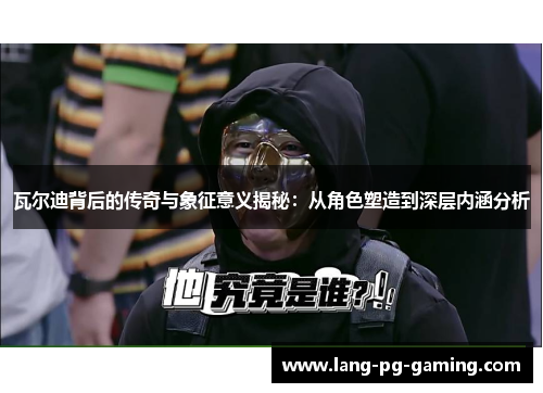 瓦尔迪背后的传奇与象征意义揭秘：从角色塑造到深层内涵分析