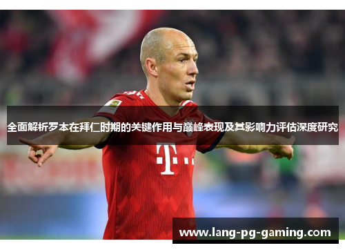 全面解析罗本在拜仁时期的关键作用与巅峰表现及其影响力评估深度研究