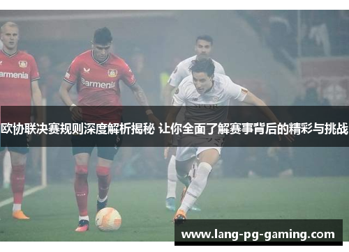 欧协联决赛规则深度解析揭秘 让你全面了解赛事背后的精彩与挑战 欧协联决赛规则深度解析揭秘 让你全面了解赛事背后的精彩与挑战