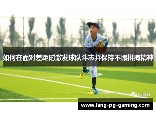 如何在面对差距时激发球队斗志并保持不懈拼搏精神 如何在面对差距时激发球队斗志并保持不懈拼搏精神