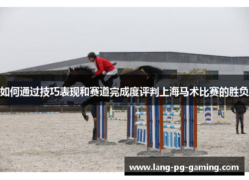 如何通过技巧表现和赛道完成度评判上海马术比赛的胜负