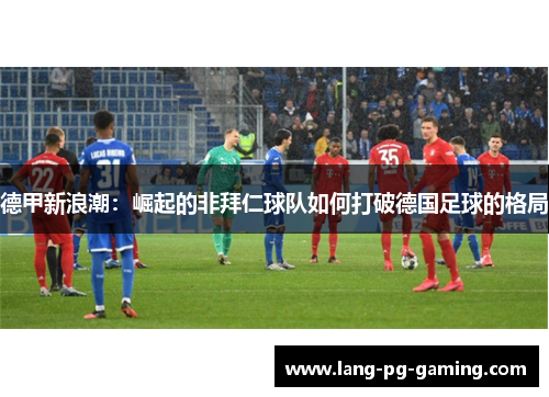 德甲新浪潮：崛起的非拜仁球队如何打破德国足球的格局