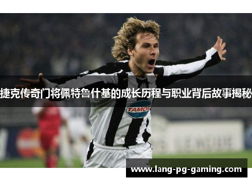 捷克传奇门将佩特鲁什基的成长历程与职业背后故事揭秘 捷克传奇门将佩特鲁什基的成长历程与职业背后故事揭秘