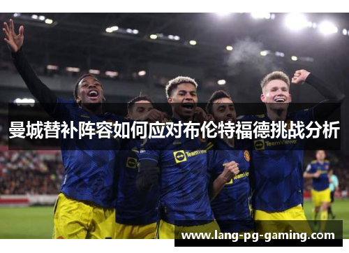 曼城替补阵容如何应对布伦特福德挑战分析 曼城替补阵容如何应对布伦特福德挑战分析