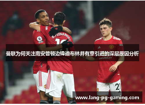 曼联为何关注南安普顿边锋迪布林并有意引进的深层原因分析 曼联为何关注南安普顿边锋迪布林并有意引进的深层原因分析