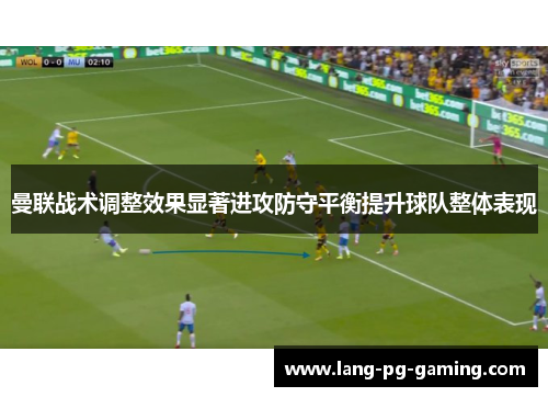 曼联战术调整效果显著进攻防守平衡提升球队整体表现
