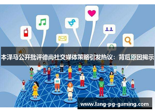 本泽马公开批评德尚社交媒体策略引发热议：背后原因揭示