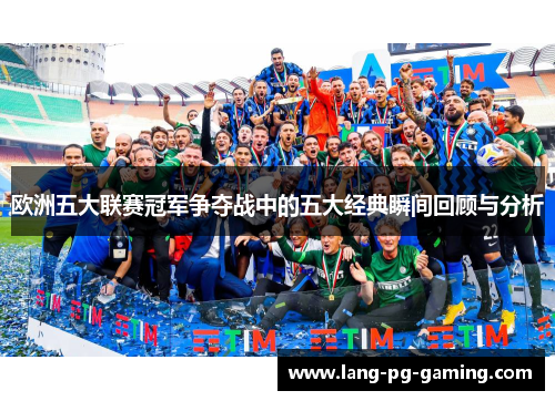 欧洲五大联赛冠军争夺战中的五大经典瞬间回顾与分析