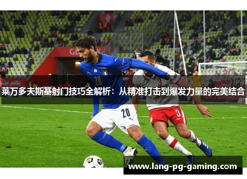 莱万多夫斯基射门技巧全解析：从精准打击到爆发力量的完美结合