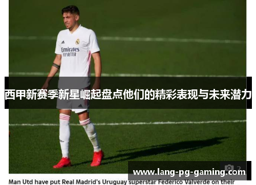 西甲新赛季新星崛起盘点他们的精彩表现与未来潜力