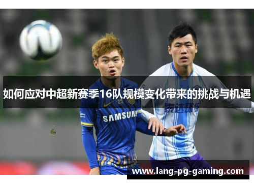 如何应对中超新赛季16队规模变化带来的挑战与机遇