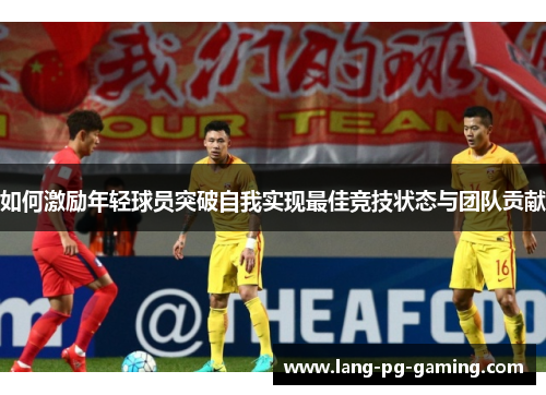 如何激励年轻球员突破自我实现最佳竞技状态与团队贡献
