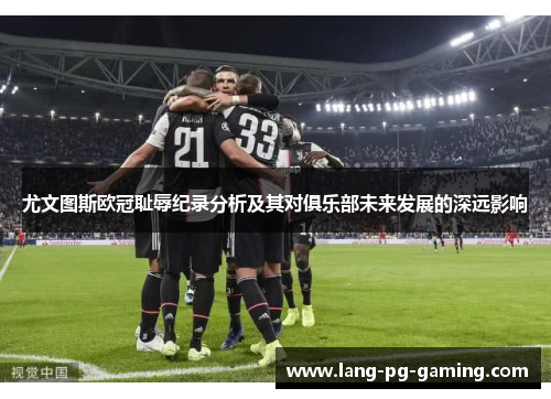 尤文图斯欧冠耻辱纪录分析及其对俱乐部未来发展的深远影响