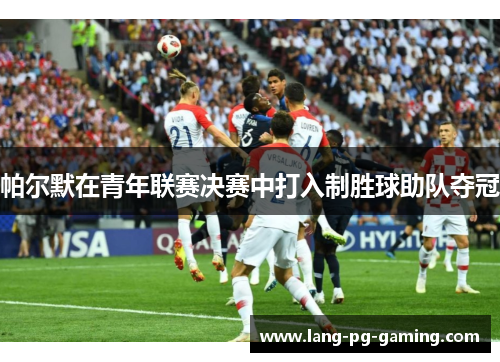 帕尔默在青年联赛决赛中打入制胜球助队夺冠