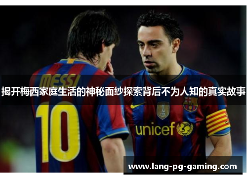 揭开梅西家庭生活的神秘面纱探索背后不为人知的真实故事