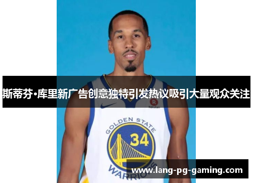 斯蒂芬·库里新广告创意独特引发热议吸引大量观众关注