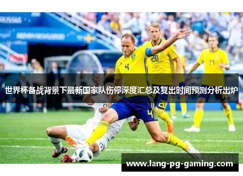 世界杯备战背景下最新国家队伤停深度汇总及复出时间预测分析出炉 世界杯备战背景下最新国家队伤停深度汇总及复出时间预测分析出炉