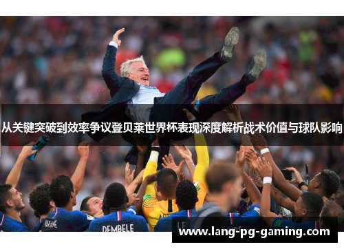 从关键突破到效率争议登贝莱世界杯表现深度解析战术价值与球队影响