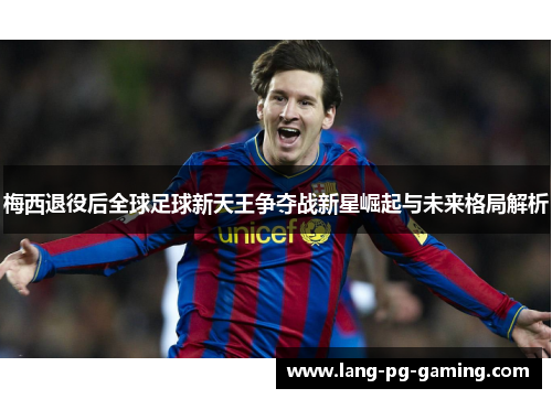 梅西退役后全球足球新天王争夺战新星崛起与未来格局解析 梅西退役后全球足球新天王争夺战新星崛起与未来格局解析