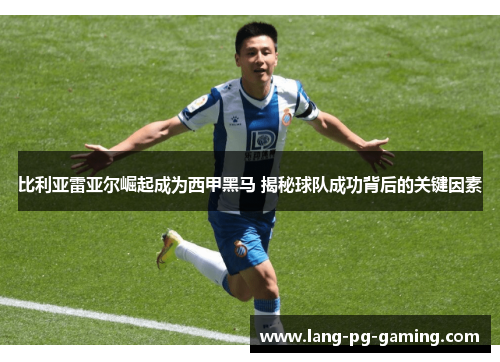 比利亚雷亚尔崛起成为西甲黑马 揭秘球队成功背后的关键因素