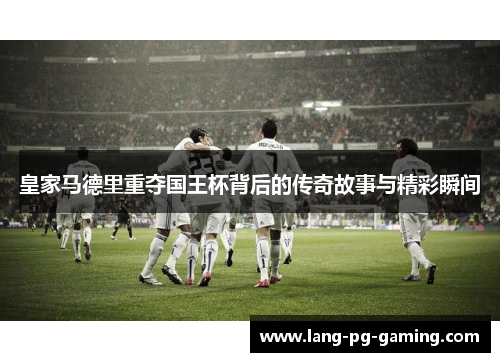 皇家马德里重夺国王杯背后的传奇故事与精彩瞬间