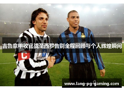 吉鲁意甲收官战圣西罗告别全程回顾与个人辉煌瞬间