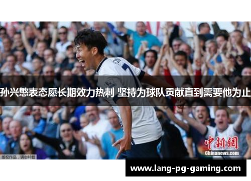 孙兴慜表态愿长期效力热刺 坚持为球队贡献直到需要他为止