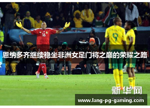 恩纳多齐继续稳坐非洲女足门将之巅的荣耀之路