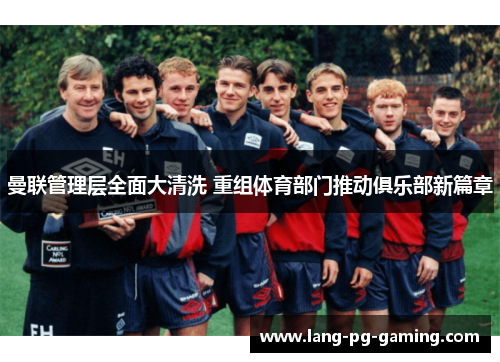 曼联管理层全面大清洗 重组体育部门推动俱乐部新篇章 曼联管理层全面大清洗 重组体育部门推动俱乐部新篇章