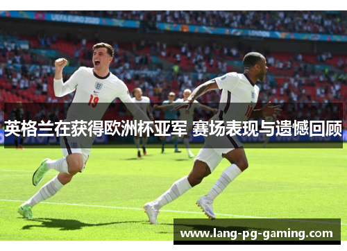 英格兰在获得欧洲杯亚军 赛场表现与遗憾回顾 英格兰在获得欧洲杯亚军 赛场表现与遗憾回顾