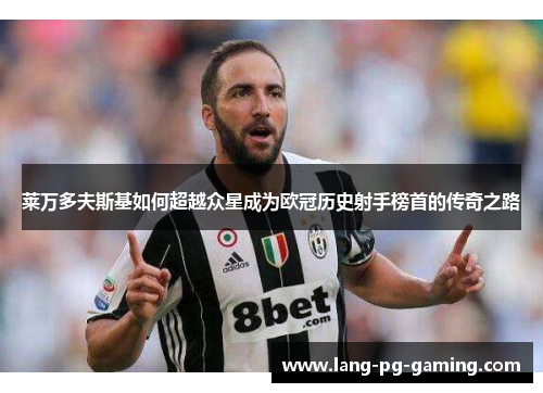 莱万多夫斯基如何超越众星成为欧冠历史射手榜首的传奇之路