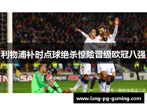 利物浦补时点球绝杀惊险晋级欧冠八强